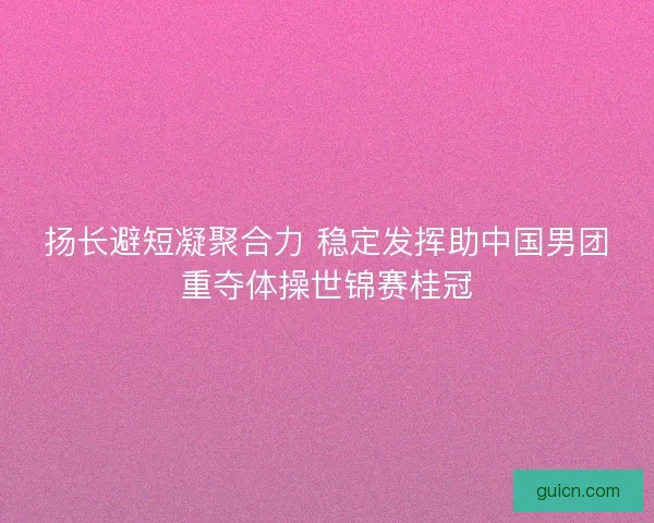 扬长避短凝聚合力 稳定发挥助中国男团重夺体操世锦赛桂冠