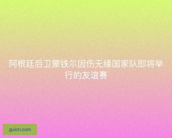 阿根廷后卫蒙铁尔因伤无缘国家队即将举行的友谊赛