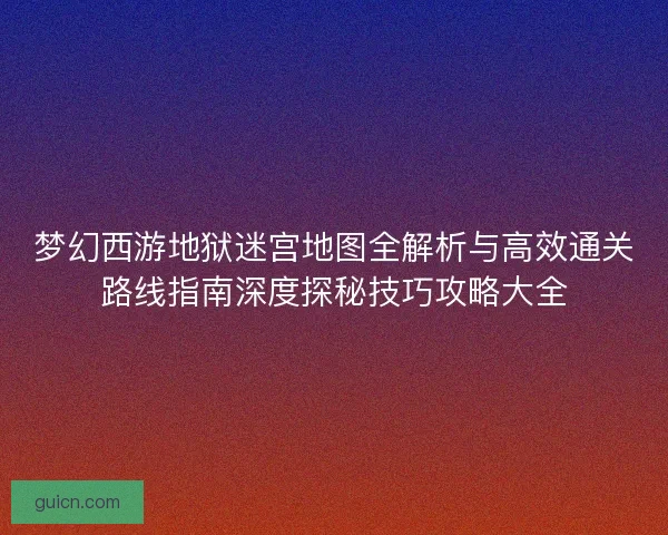 梦幻西游地狱迷宫地图全解析与高效通关路线指南深度探秘技巧攻略大全