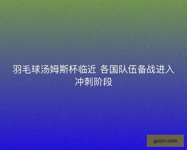 羽毛球汤姆斯杯临近 各国队伍备战进入冲刺阶段
