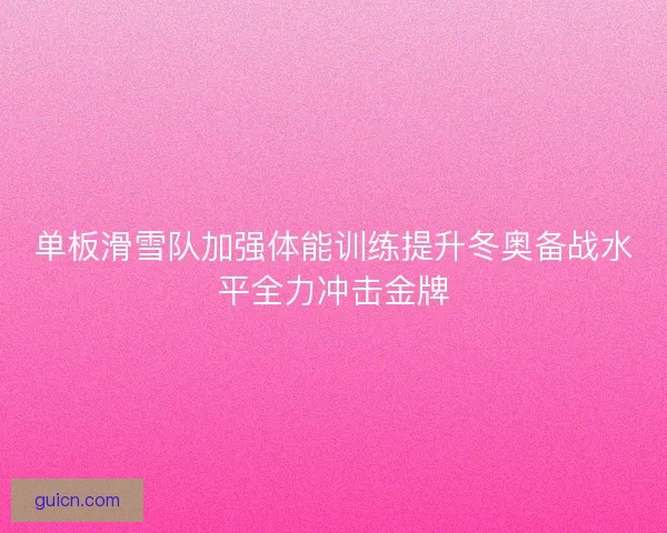 单板滑雪队加强体能训练提升冬奥备战水平全力冲击金牌