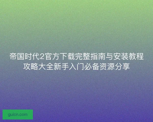帝国时代2官方下载完整指南与安装教程攻略大全新手入门必备资源分享