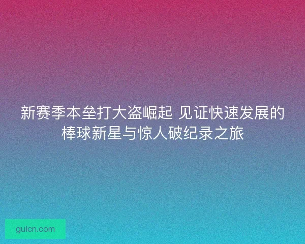 新赛季本垒打大盗崛起 见证快速发展的棒球新星与惊人破纪录之旅