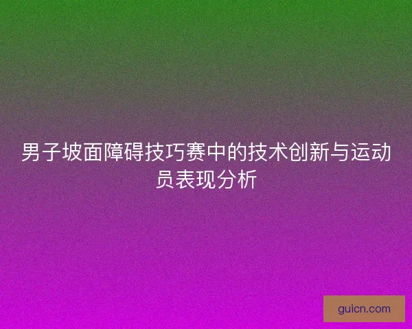 男子坡面障碍技巧赛中的技术创新与运动员表现分析
