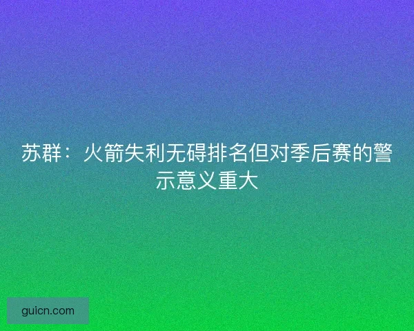 苏群：火箭失利无碍排名但对季后赛的警示意义重大