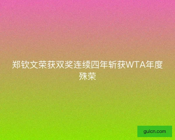 郑钦文荣获双奖连续四年斩获WTA年度殊荣