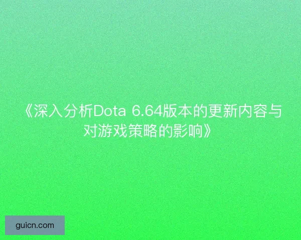 《深入分析Dota 6.64版本的更新内容与对游戏策略的影响》