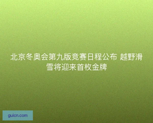 北京冬奥会第九版竞赛日程公布 越野滑雪将迎来首枚金牌