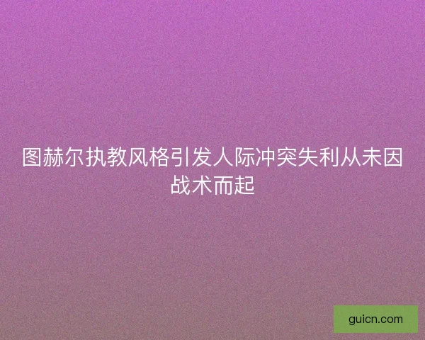 图赫尔执教风格引发人际冲突失利从未因战术而起