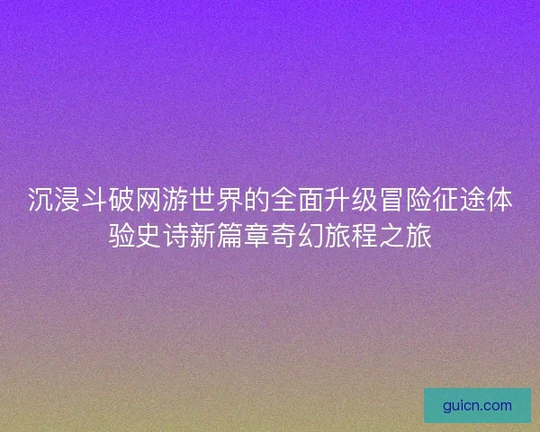 沉浸斗破网游世界的全面升级冒险征途体验史诗新篇章奇幻旅程之旅