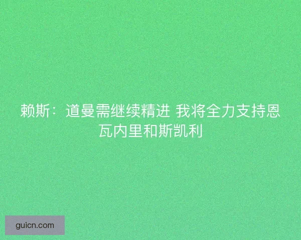 赖斯：道曼需继续精进 我将全力支持恩瓦内里和斯凯利