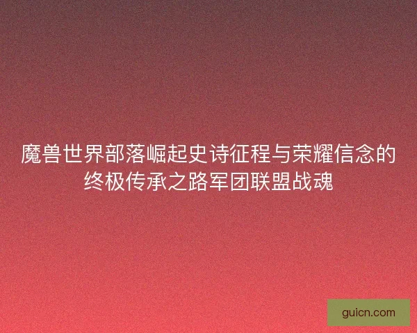 魔兽世界部落崛起史诗征程与荣耀信念的终极传承之路军团联盟战魂