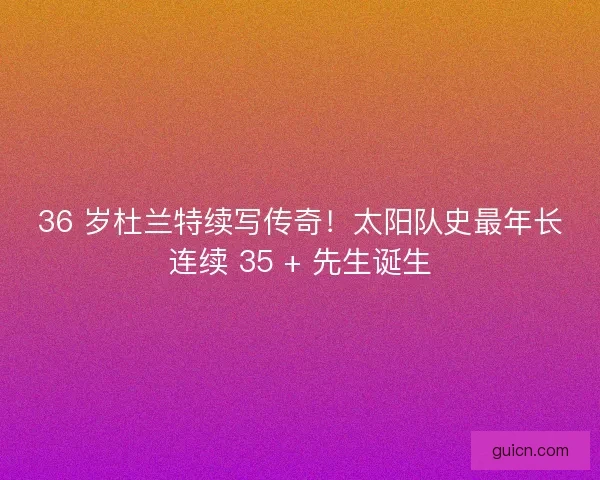36 岁杜兰特续写传奇！太阳队史最年长连续 35 + 先生诞生