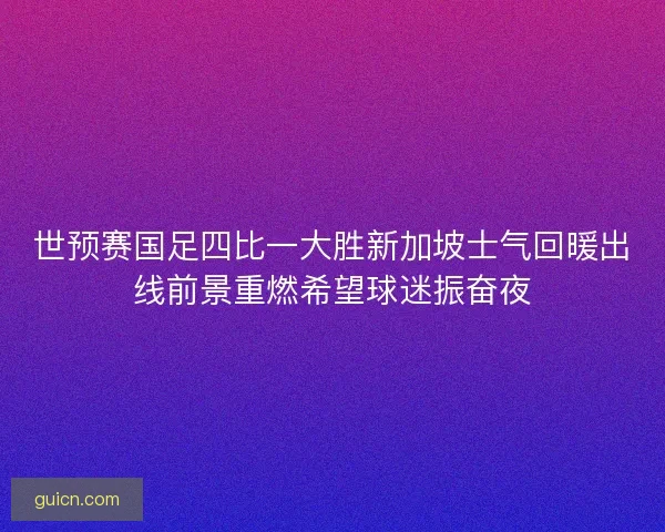 世预赛国足四比一大胜新加坡士气回暖出线前景重燃希望球迷振奋夜