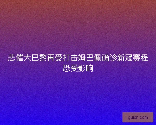 悲催大巴黎再受打击姆巴佩确诊新冠赛程恐受影响 悲催大巴黎再受打击姆巴佩确诊新冠赛程恐受影响