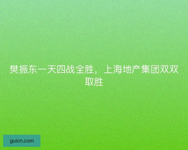 樊振东一天四战全胜，上海地产集团双双取胜