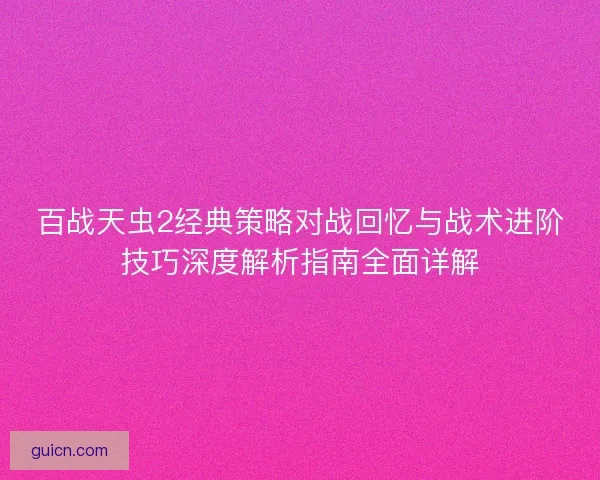 百战天虫2经典策略对战回忆与战术进阶技巧深度解析指南全面详解 百战天虫2经典策略对战回忆与战术进阶技巧深度解析指南全面详解