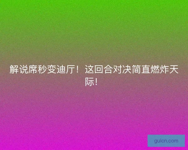 解说席秒变迪厅！这回合对决简直燃炸天际！