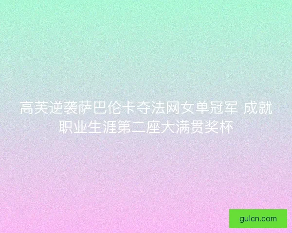高芙逆袭萨巴伦卡夺法网女单冠军 成就职业生涯第二座大满贯奖杯
