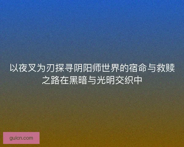 以夜叉为刃探寻阴阳师世界的宿命与救赎之路在黑暗与光明交织中 以夜叉为刃探寻阴阳师世界的宿命与救赎之路在黑暗与光明交织中