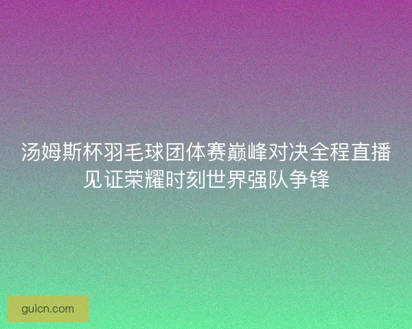 汤姆斯杯羽毛球团体赛巅峰对决全程直播见证荣耀时刻世界强队争锋 汤姆斯杯羽毛球团体赛巅峰对决全程直播见证荣耀时刻世界强队争锋