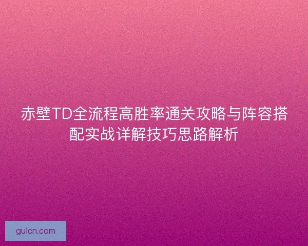 赤壁TD全流程高胜率通关攻略与阵容搭配实战详解技巧思路解析