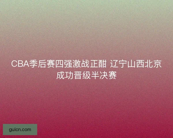 CBA季后赛四强激战正酣 辽宁山西北京成功晋级半决赛 CBA季后赛四强激战正酣 辽宁山西北京成功晋级半决赛