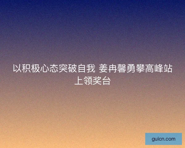 以积极心态突破自我 姜冉馨勇攀高峰站上领奖台