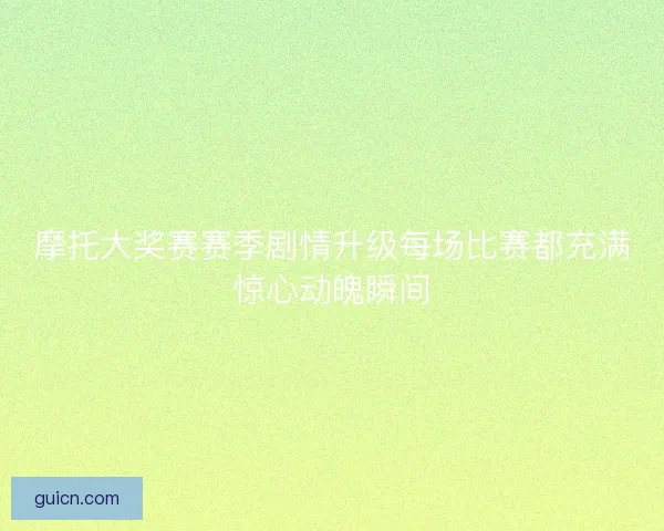 摩托大奖赛赛季剧情升级每场比赛都充满惊心动魄瞬间 摩托大奖赛赛季剧情升级每场比赛都充满惊心动魄瞬间