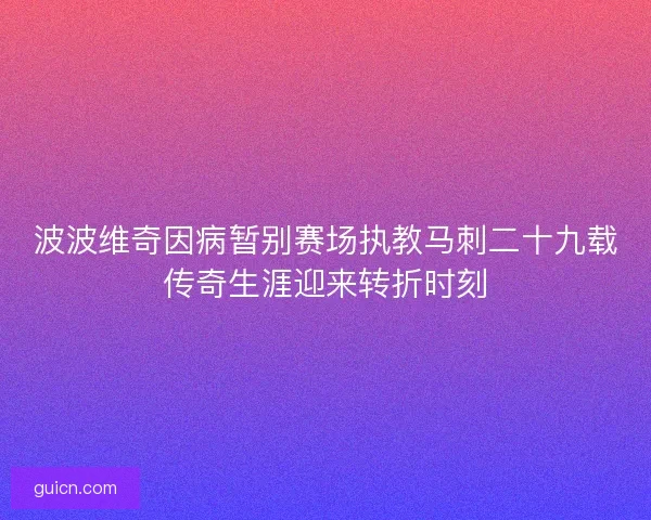 波波维奇因病暂别赛场执教马刺二十九载传奇生涯迎来转折时刻 波波维奇因病暂别赛场执教马刺二十九载传奇生涯迎来转折时刻