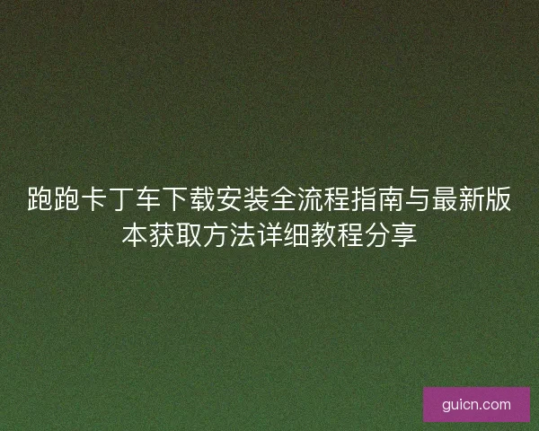 跑跑卡丁车下载安装全流程指南与最新版本获取方法详细教程分享 跑跑卡丁车下载安装全流程指南与最新版本获取方法详细教程分享