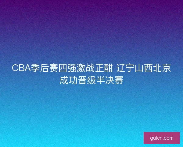 CBA季后赛四强激战正酣 辽宁山西北京成功晋级半决赛 CBA季后赛四强激战正酣 辽宁山西北京成功晋级半决赛