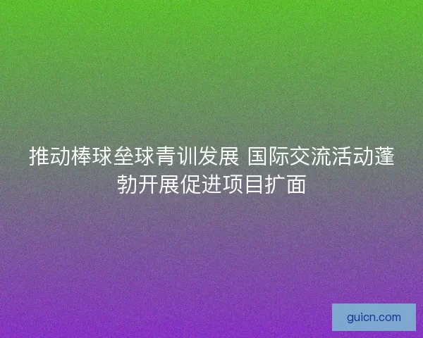 推动棒球垒球青训发展 国际交流活动蓬勃开展促进项目扩面 推动棒球垒球青训发展 国际交流活动蓬勃开展促进项目扩面