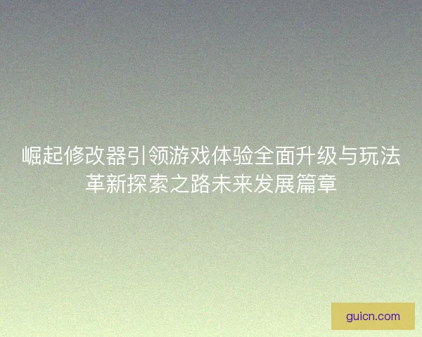 崛起修改器引领游戏体验全面升级与玩法革新探索之路未来发展篇章