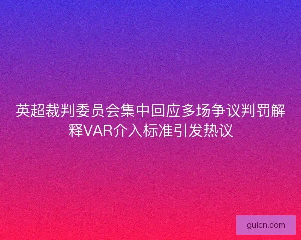 英超裁判委员会集中回应多场争议判罚解释VAR介入标准引发热议
