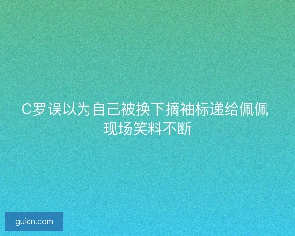 C罗误以为自己被换下摘袖标递给佩佩 现场笑料不断