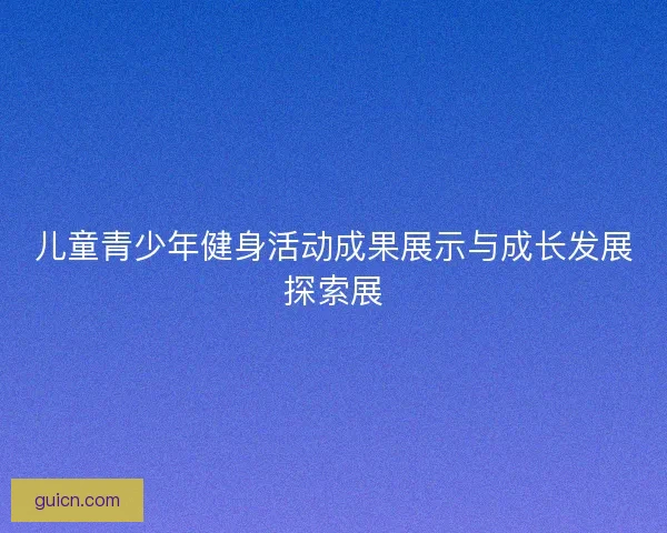 儿童青少年健身活动成果展示与成长发展探索展 儿童青少年健身活动成果展示与成长发展探索展